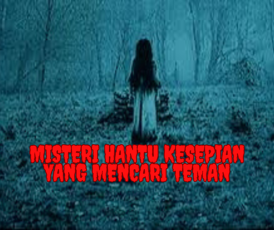 Misteri Hantu Kesepian yang Mencari Teman